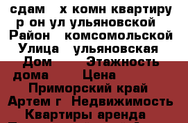 сдам 2-х комн квартиру р-он ул ульяновской › Район ­ комсомольской › Улица ­ ульяновская  › Дом ­ 5 › Этажность дома ­ 5 › Цена ­ 18 000 - Приморский край, Артем г. Недвижимость » Квартиры аренда   . Приморский край,Артем г.